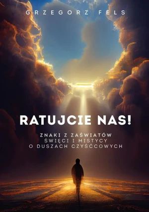 Ratujcie nas! Znaki z zaświatów. Święci i mistycy o duszach czyśćcowych - Grzegorz Fels - książka