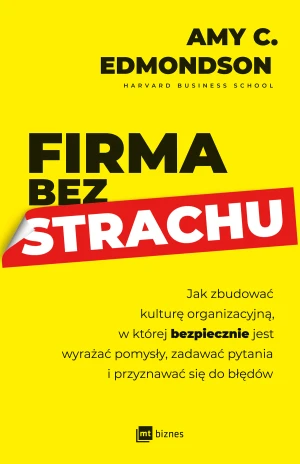 Firma bez strachu. Jak zbudować kulturę organizacyjną, w której bezpiecznie jest wyrażać pomysły, zadawać pytania i przyznawać się do błędów - Amy C. Edmondson, Monika Malcherek - książka