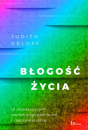 Błogość życia. 12 zaskakujących odsłon pogodzenia się z rzeczywistością - Judith Orloff, Magda Witkowska - książka
