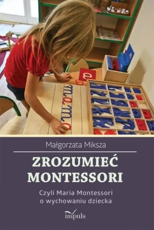 Zrozumieć Montessori. Czyli Maria Montessori o wychowaniu dziecka - Miksza Małgorzata - książka