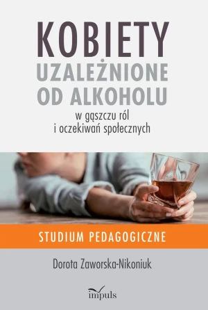 Kobiety uzależnione od alkoholu. W gąszczu ról i oczekiwań społecznych. Studium pedagogiczne - Dorota Zaworska-Nikoniuk - książka