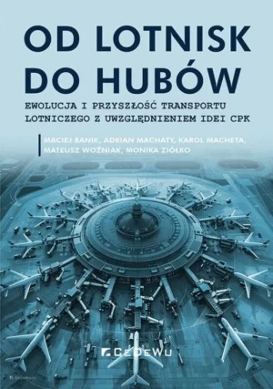 Od lotnisk do hubów. Ewolucja i przyszłość transportu lotniczego z uwzględnieniem idei CPK - praca zbiorowa - książka