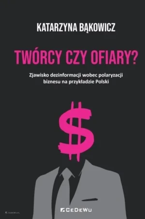 TWÓRCY CZY OFIARY? Zjawisko dezinformacji wobec polaryzacji biznesu na przykładzie Polski - Katarzyna Bąkowicz - książka