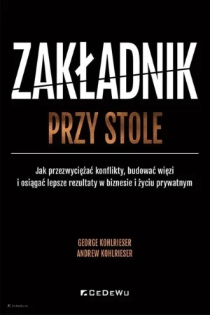 Zakładnik przy stole. Jak przezwyciężać konflikty, budować więzi i osiągać lepsze rezultaty w biznesie i życiu prywatnym - Andrew Kohlrieser - książka