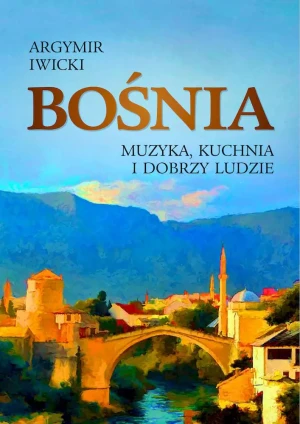 Bośnia. Muzyka, kuchnia i dobrzy ludzie - Argymir Iwicki - książka