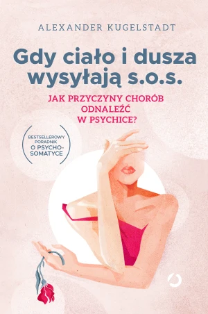 Gdy ciało i dusza wysyłają s.o.s. Jak przyczyny chorób odnaleźć w psychice? - Alexander Kugelstadt, Anna Grysińska - książka