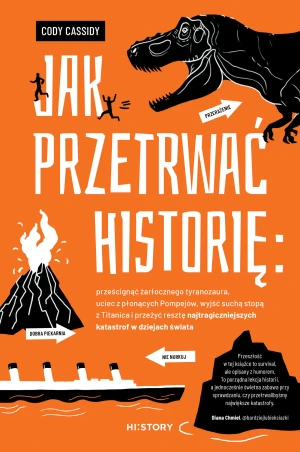 Jak przetrwać historię: prześcignąć żarłocznego tyranozaura, uciec z płonących Pompejów, wyjść suchą stopą z Titanica i przeżyć resztę najtragiczniejszych katastrof w dziejach świata - Cody C