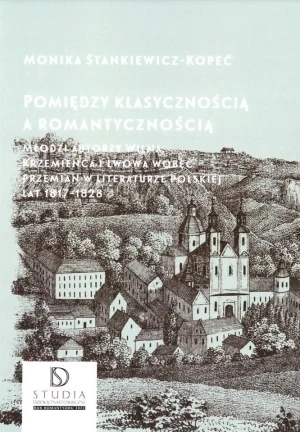 Pomiędzy klasycznością a romantycznością. Młodzi autorzy Wilna, Krzemieńca i Lwowa wobec przemian w literaturze polskiej lat 1817–1828 - Monika Stankiewicz-Kopeć - książka