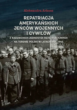 Repatriacja amerykańskich jeńców wojennych i cywilów z radzieckich jednostek repatriacyjnych na terenie Polski w latach 1944-1945 - Aleksandra Arkusz - książka