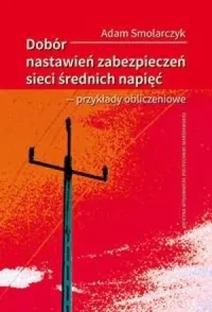 Dobór nastawień zabezpieczeń sieci średnich napięć. Przykłady obliczeniowe - Adam Smolarczyk - książka