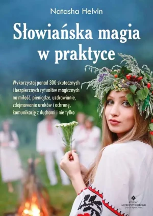 Słowiańska magia w praktyce. Wykorzystaj ponad 300 skutecznych i bezpiecznych rytuałów magicznych na miłość, pieniądze, uzdrawianie, zdejmowanie uroków, ochronę, komunikację z duchami i nie t