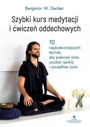 Szybki kurs medytacji i ćwiczeń oddechowych. 10 najskuteczniejszych technik, aby pokonać stres, uzyskać spokój i szczęśliwe życie - Benjamin W. Decker - książka