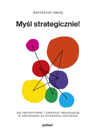 Myśl strategicznie! Jak przygotować i zmieniać organizację w odpowiedzi na wyzwania otoczenia - Krzysztof Obłój - książka
