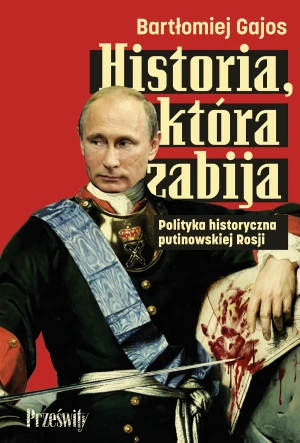 Historia, która zabija. Polityka historyczna putinowskiej Rosji - Gajos Bartłomiej - książka