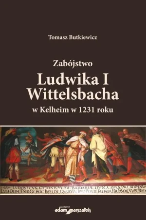 Zabójstwo Ludwika I Wittelsbacha w Kelheim w 1231 roku - Tomasz Butkiewicz - książka