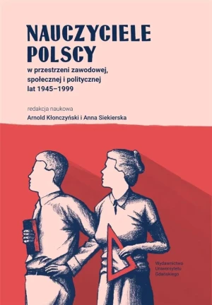 Nauczyciele polscy w przestrzeni zawodowej, społecznej i politycznej lat 1945-1999 - red.Arnold Kłonczyński, Anna Siekierska - książka