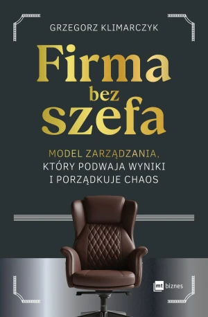 Firma bez szefa. Model zarządzania, który podwaja wyniki i porządkuje chaos - Grzegorz Klimarczyk - książka