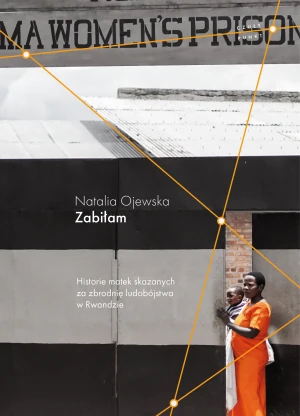 Zabiłam. Historie matek skazanych za zbrodnię ludobójstwa w Rwandzie - Natalia Ojewska - książka