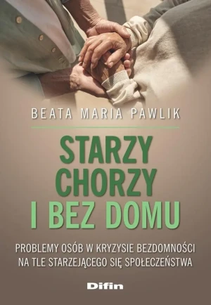 Starzy, chorzy i bez domu. Problemy osób w kryzysie bezdomności na tle starzejącego się społeczeństwa - Pawlik Beata Maria - książka