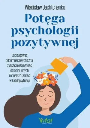 Potęga psychologii pozytywnej. Jak budować odporność psychiczną, zyskać niezależność od opinii innych i odnaleźć radość w każdej sytuacji - Wladislaw Jachtchenko - książka