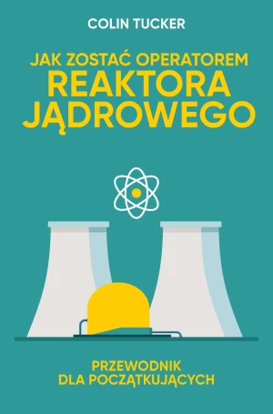 Jak zostać operatorem reaktora jądrowego. Przewodnik dla początkujących - Colin Tucker, Grzegorz Gaura - książka
