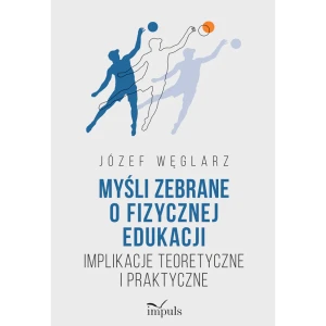 Myśli zebrane o fizycznej edukacji. Implikacje teoretyczne i praktyczne - Józef Węglarz - książka