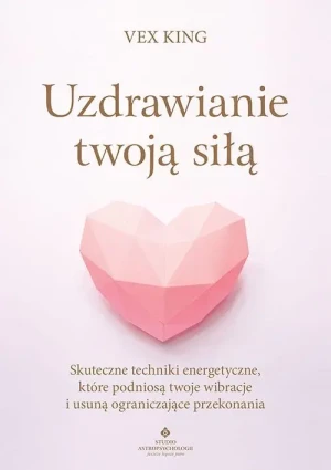 Uzdrawianie twoją siłą. Skuteczne techniki energetyczne, które podniosą twoje wibracje i usuną ograniczające przekonania - Vex King - książka