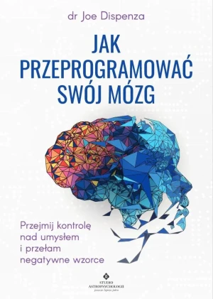 Jak przeprogramować swój mózg. Przejmij kontrolę nad umysłem i przełam negatywne wzorce - Joe Dispenza - książka