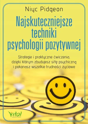 Najskuteczniejsze techniki psychologii pozytywnej. Strategie i praktyczne ćwiczenia, dzięki którym zbudujesz siłę psychiczną i pokonasz wszelkie trudności życiowe - Niyc Pitgeon - książka