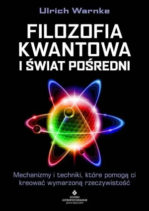 Filozofia kwantowa i świat pośredni. Mechanizmy i techniki, które pomogą ci kreować wymarzoną rzeczywistość - Ulrich Warnke - książka