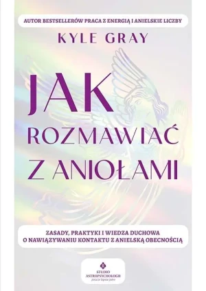 Jak rozmawiać z aniołami.  Zasady, praktyki i wiedza duchowa o nawiązywaniu kontaktu z anielską obecnością - Kyle Gray - książka