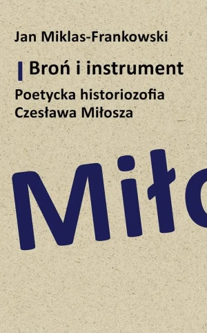Broń i instrument. Poetycka historiozofia Czesława Miłosza - Jan Miklas-Frankowski - książka