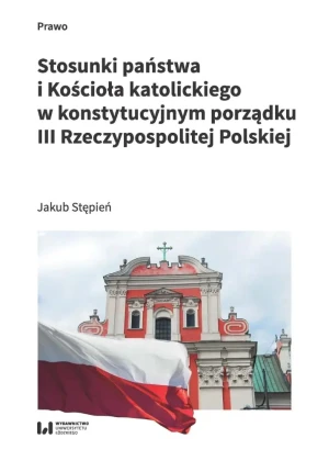 Stosunki państwa i Kościoła katolickiego w konstytucyjnym porządku III Rzeczypospolitej Polskiej - Jakub Stępień - książka
