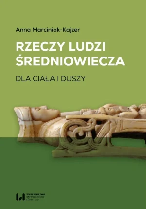 Rzeczy ludzi średniowiecza. Dla ciała i duszy - Anna Marciniak-Kajzer - książka