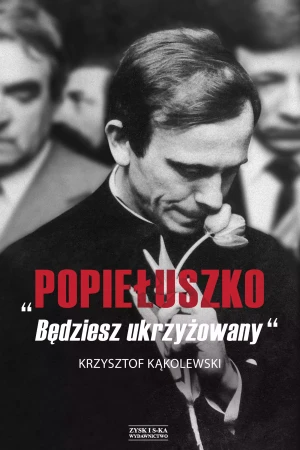 Popiełuszko. Będziesz ukrzyżowany - Krzysztof Kąkolewski - książka