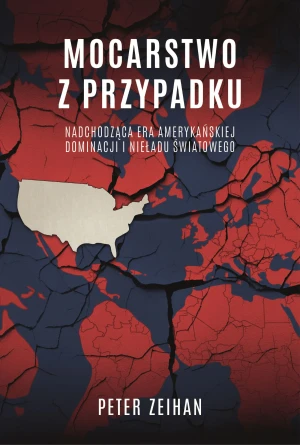 Mocarstwo z przypadku. Nadchodząca era amerykańskiej dominacji i nieładu światowego - Zeihan Peter - książka