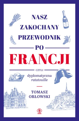 Nasz zakochany przewodnik po Francji, czyli dyplomatyczna ratatouille - Tomasz Orłowski - książka