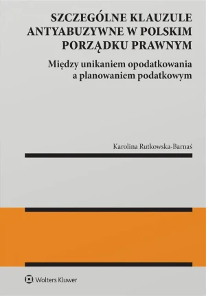 Szczególne klauzule antyabuzywne w polskim porządku prawnym. Między unikaniem opodatkowania a planowaniem podatkowym - Karolina Rutkowska-Barnaś - książka