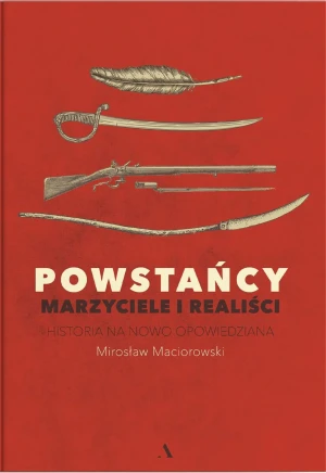 Powstańcy. Marzyciele i realiści. Historia na nowo opowiedziana - Mirosław Maciorowski - książka