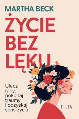 Życie bez lęku. Ulecz rany, poznaj siebie i odzyskaj sens życia - Martha Beck - książka
