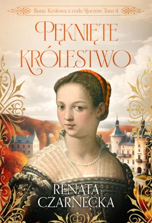 Pęknięte królestwo. Bona. Królowa z rodu Sforzów. Tom 4 - Renata Czarnecka - książka