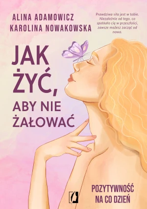 Jak żyć, aby nie żałować. Pozytywność na co dzień - Karolina Nowakowska - książka