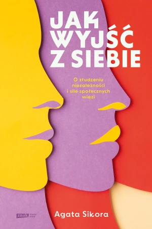 Jak wyjść z siebie. O złudzeniu niezależności i sile społecznych więzi - Agata Sikora - książka