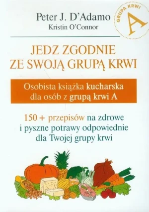 Jedz zgodnie ze swoją grupą krwi. Osobista książka kucharska dla osób z grupą krwi A - Peter J. D`Adamo, Kristin O`Connor - książka