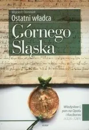 Ostatni Władca Górnego Śląska Władysław I, Pan na Opolu i Raciborzu (1225-1281) - Dominiak Wojciech - książka