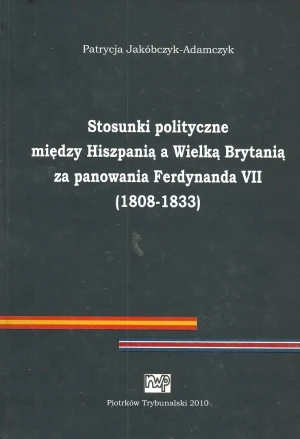 Stosunki polityczne między Hiszpanią a Wielką Brytanią za panowania Ferdynanda VII (1808-1833) - Jakóbczyk-Adamczyk Patrycja - książka