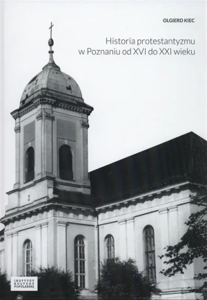 Historia protestantyzmu w Poznaniu od XVI do XXI wieku - Olgierd Kiec - książka