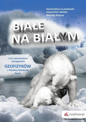 Białe na białym i inne opowiadania. O przygodach geofizyków z Polskiej Akademii Nauk - Anna Kańtoch - książka