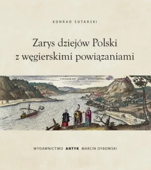 Zarys dziejów Polski z wegierskimi powiązaniami - Konrad Sutarski - książka