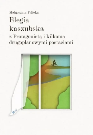 Elegia kaszubska z Protagonistą i kilkoma drugoplanowymi postaciami - Małgorzata Felicka - książka